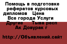 Помощь в подготовке рефератов/курсовых/дипломов › Цена ­ 2 000 - Все города Услуги » Другие   . Тыва респ.,Ак-Довурак г.